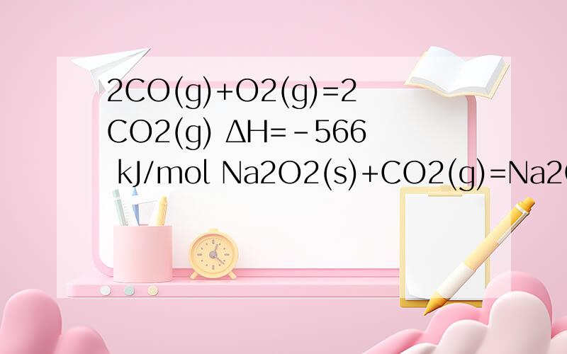2CO(g)+O2(g)=2CO2(g) ΔH=-566 kJ/mol Na2O2(s)+CO2(g)=Na2CO3(s)+0.5O2（g) ΔH=-226 kJ/molCO(g)与Na2O2(s)反应放出509 kJ热量为什么错误呢