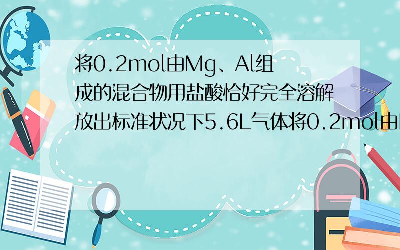 将0.2mol由Mg、Al组成的混合物用盐酸恰好完全溶解放出标准状况下5.6L气体将0.2mol由Mg、Al组成的混合物用盐酸恰好完全溶解,放出标准状况下5.6L气体,然后再滴入2mol/LNaOH溶液.请回答：（1）求该