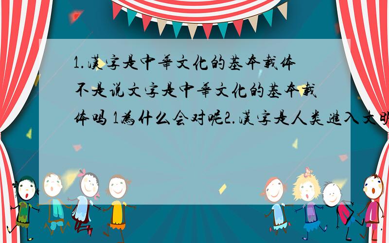 1.汉字是中华文化的基本载体不是说文字是中华文化的基本载体吗 1为什么会对呢2.汉字是人类进入文明时代的重要标志,不是文字吗 这句话为什么也对