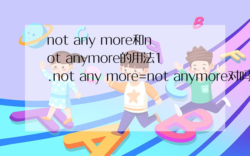 not any more和not anymore的用法1.not any more=not anymore对吗?（如同写用法,不同写各自用法）2.not...any more的同义词组有______、______、______.自测题1.He______ ______lives here.           2.After this trip,he will______g