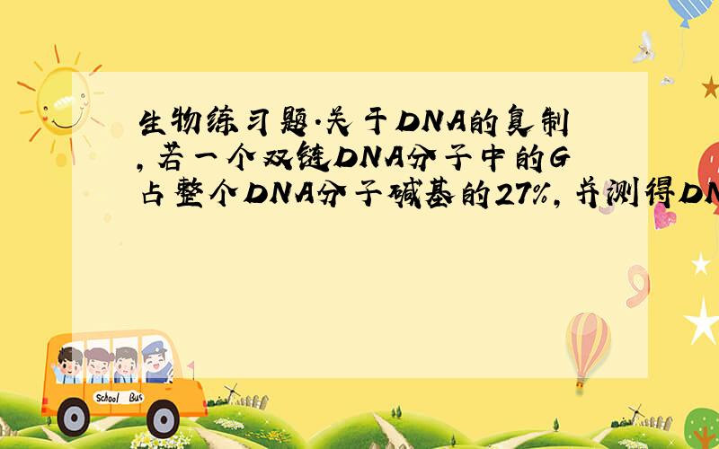 生物练习题.关于DNA的复制,若一个双链DNA分子中的G占整个DNA分子碱基的27%,并测得DNA分子一条链上的A占这条链碱基的18%,则另一条链上的A的比例是（ ）A 9% B 27% C 28% D 46%