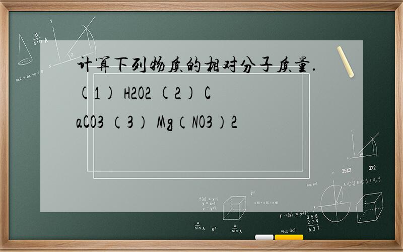 计算下列物质的相对分子质量.(1) H2O2 (2) CaCO3 （3） Mg（NO3）2