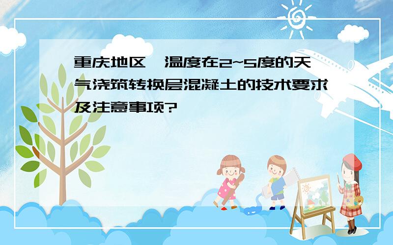 重庆地区,温度在2~5度的天气浇筑转换层混凝土的技术要求及注意事项?