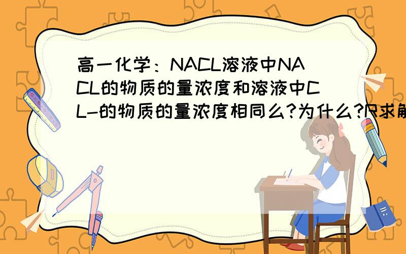 高一化学：NACL溶液中NACL的物质的量浓度和溶液中CL-的物质的量浓度相同么?为什么?R求解、