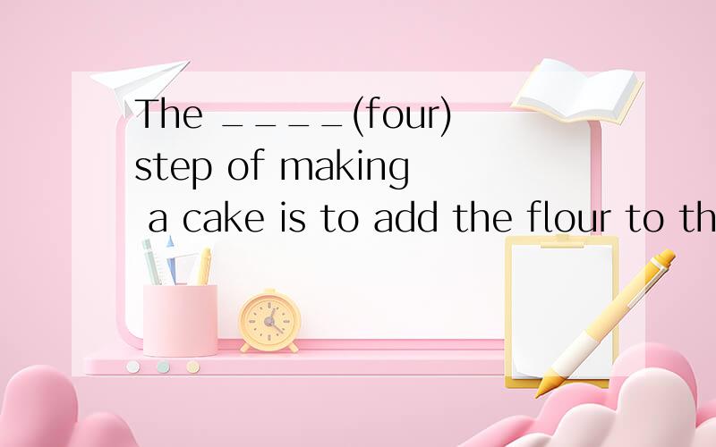 The ____(four)step of making a cake is to add the flour to the sugar,butter and eggs.