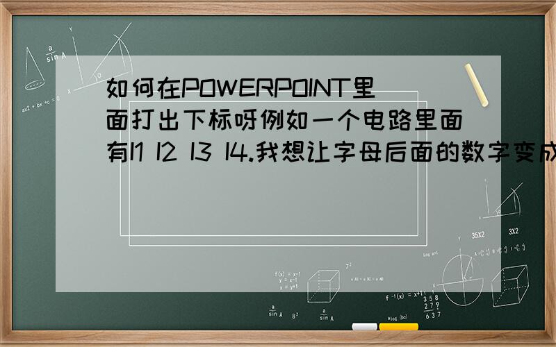 如何在POWERPOINT里面打出下标呀例如一个电路里面有I1 I2 I3 I4.我想让字母后面的数字变成很小的下标怎么半