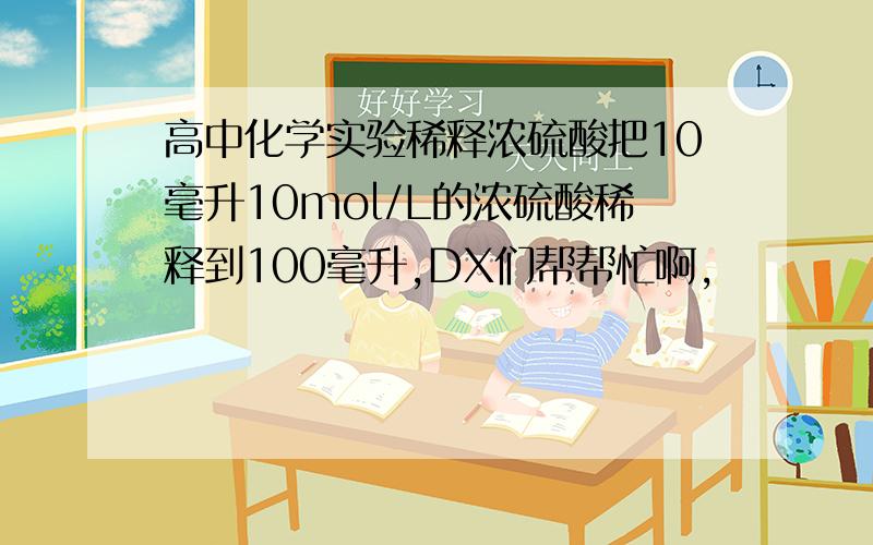 高中化学实验稀释浓硫酸把10毫升10mol/L的浓硫酸稀释到100毫升,DX们帮帮忙啊,