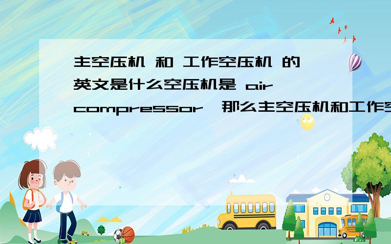主空压机 和 工作空压机 的英文是什么空压机是 air compressor,那么主空压机和工作空压机的英文又是什么?