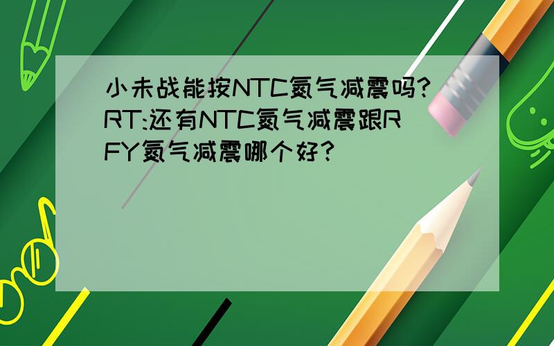 小未战能按NTC氮气减震吗?RT:还有NTC氮气减震跟RFY氮气减震哪个好?