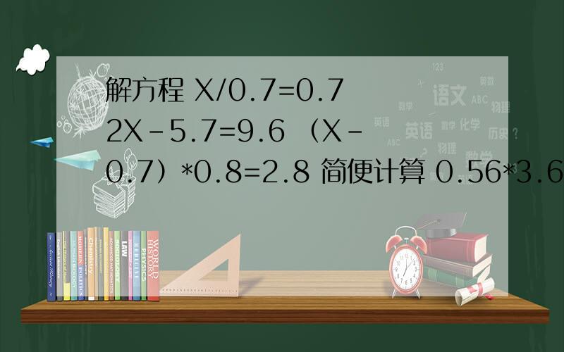 解方程 X/0.7=0.7 2X-5.7=9.6 （X-0.7）*0.8=2.8 简便计算 0.56*3.68+6.32*0.56 7.8*10.1口算 1-十四分之八竖试2.6/0.31 83.2/9.3 8.23/1.6计算2又九分之一减十七分之十五减十七分之一减十七分之一8.95*0.25-0.95*0.25甲