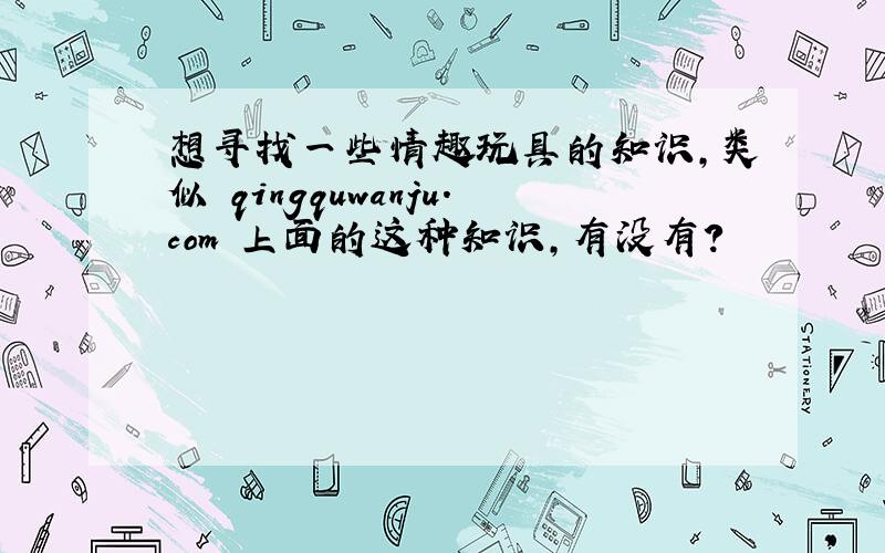 想寻找一些情趣玩具的知识,类似 qingquwanju.com 上面的这种知识，有没有？