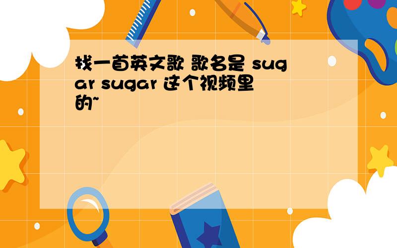 找一首英文歌 歌名是 sugar sugar 这个视频里的~
