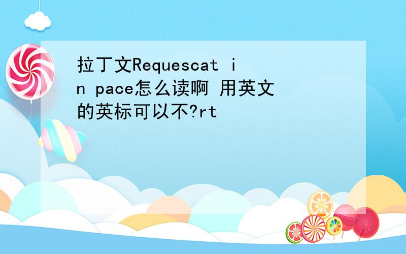 拉丁文Requescat in pace怎么读啊 用英文的英标可以不?rt