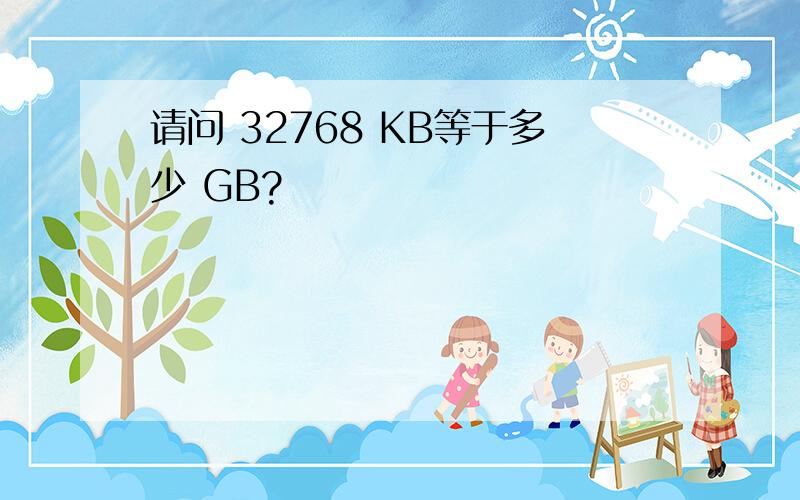 请问 32768 KB等于多少 GB?