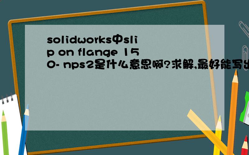 solidworks中slip on flange 150- nps2是什么意思啊?求解,最好能写出相对应的国标、美标、日标的法兰solidworks中slip on flange 150- nps2是什么意思啊（npS是什么意思）?求解,最好能写出相对应的国标、美