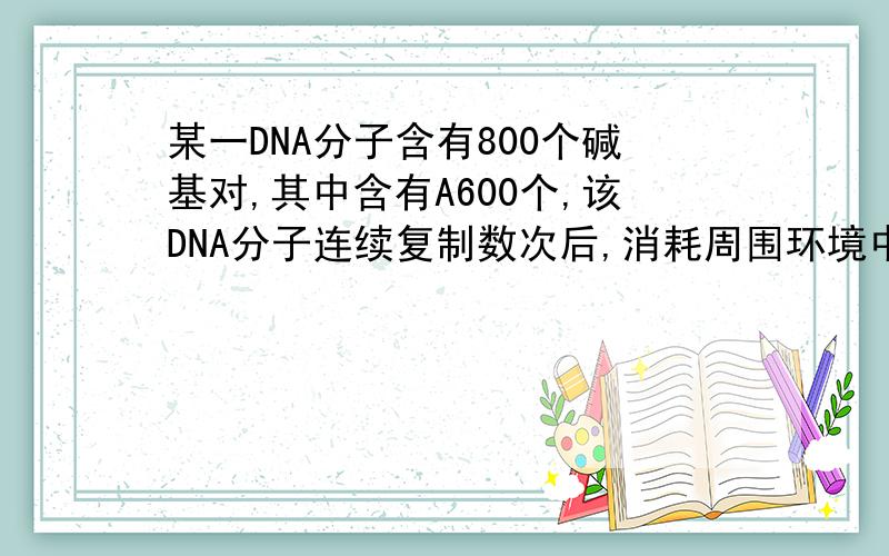 某一DNA分子含有800个碱基对,其中含有A600个,该DNA分子连续复制数次后,消耗周围环境中的含G的脱氧核苷酸6200个,该DNA分子已经复制了_____次.答案是5次.还请仔细讲解,