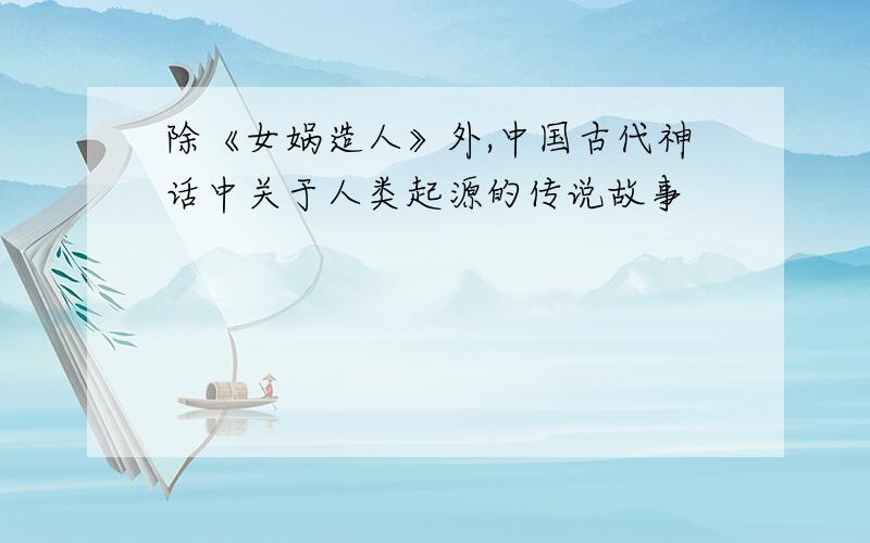 除《女娲造人》外,中国古代神话中关于人类起源的传说故事