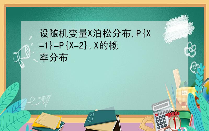 设随机变量X泊松分布,P{X=1}=P{X=2},X的概率分布