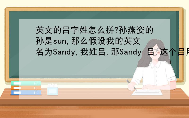 英文的吕字姓怎么拼?孙燕姿的孙是sun,那么假设我的英文名为Sandy,我姓吕,那Sandy 吕,这个吕用英文怎么拼?
