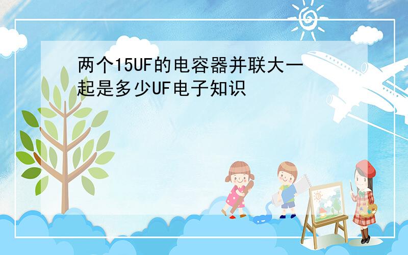 两个15UF的电容器并联大一起是多少UF电子知识