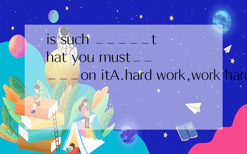 is such _____that you must_____on itA.hard work,work hard B,a hard work,hard work C.hard working,work hard D.work hard ,work hard