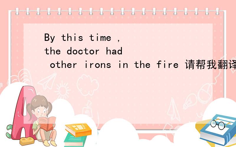 By this time ,the doctor had other irons in the fire 请帮我翻译一下