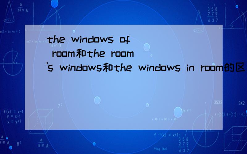 the windows of room和the room's windows和the windows in room的区别