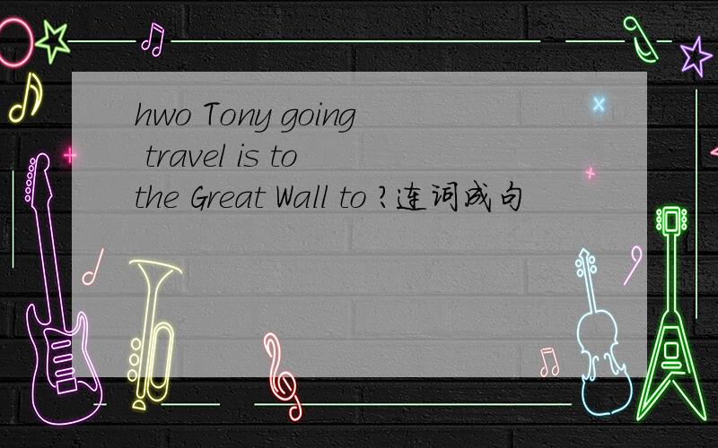 hwo Tony going travel is to the Great Wall to ?连词成句