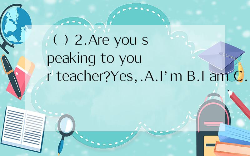 （ ）2.Are you speaking to your teacher?Yes,.A.I’m B.I am C.I’m not（ ）3.your classmates playing games?A.Am B.Are C.Is（ ）4.He climbing mountains.A.am not B.isn’t C.aren’t（ ）5.I a book now.A.am reading B.is reading C.reading（