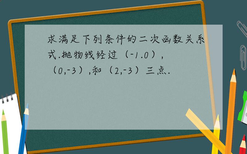 求满足下列条件的二次函数关系式.抛物线经过（-1.0）,（0,-3）,和（2,-3）三点.