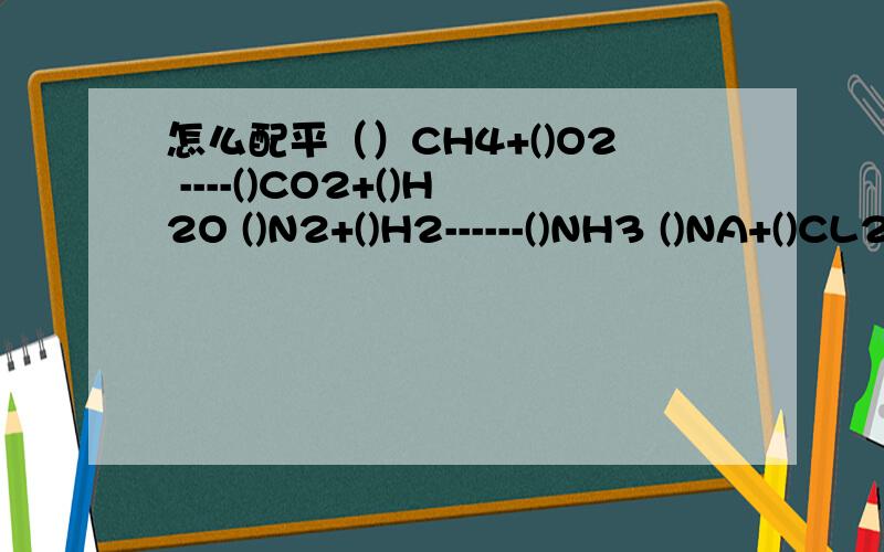 怎么配平（）CH4+()O2 ----()CO2+()H2O ()N2+()H2------()NH3 ()NA+()CL2---()NACL