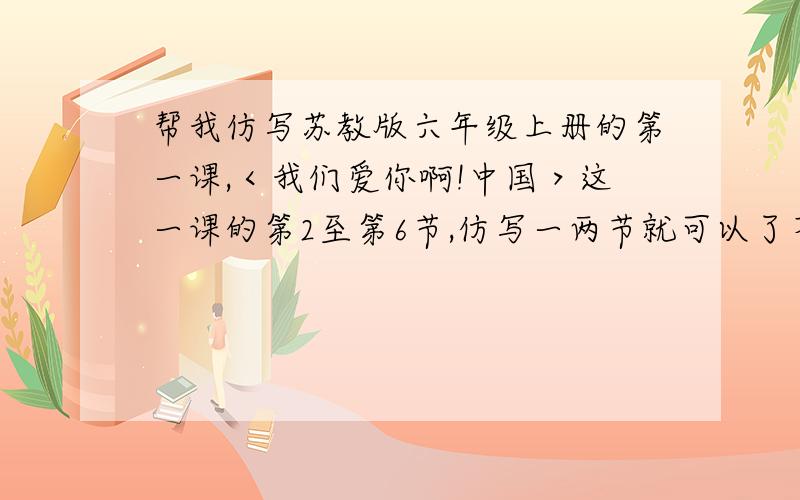 帮我仿写苏教版六年级上册的第一课,＜我们爱你啊!中国＞这一课的第2至第6节,仿写一两节就可以了不过我的题目是：我们爱你啊!柳州!我们爱你－－桂林山水的清奇俊秀，杭州西湖的浓妆淡