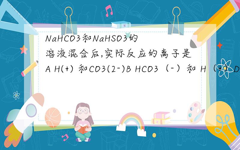 NaHCO3和NaHSO3的溶液混合后,实际反应的离子是A H(+) 和CO3(2-)B HCO3（-）和 H（+）D HCO3(-) 和HSO3(-)