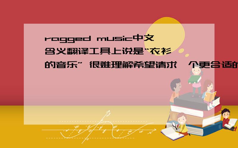 ragged music中文含义翻译工具上说是“衣衫褴褛的音乐” 很难理解希望请求一个更合适的答案 偶是在介绍ragtime music 的文章中看到的Ragged-time翻译成衣衫褴褛的时光 那ragtime music应该怎么翻译