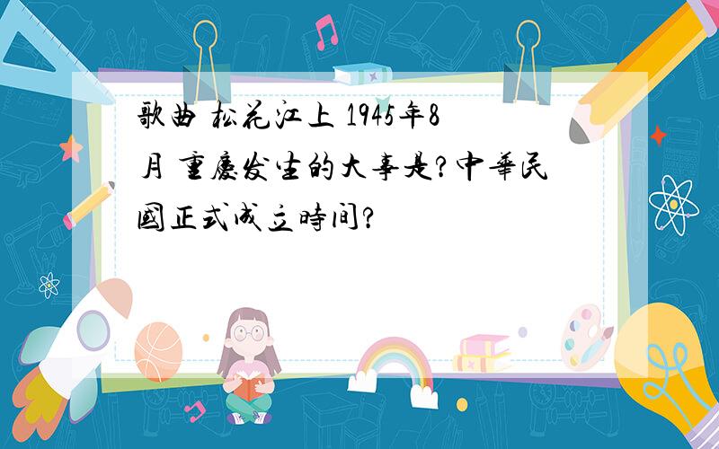 歌曲 松花江上 1945年8月 重庆发生的大事是?中华民国正式成立时间?