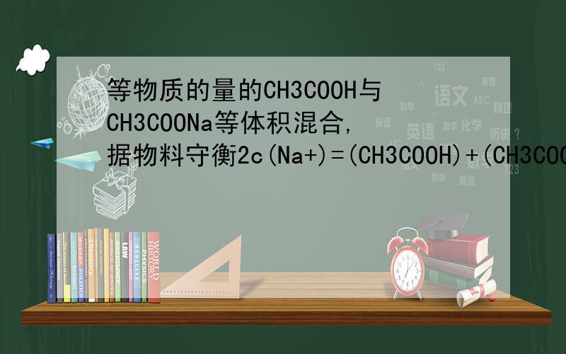 等物质的量的CH3COOH与CH3COONa等体积混合,据物料守衡2c(Na+)=(CH3COOH)+(CH3COO-),为什么是2c(Na+)?