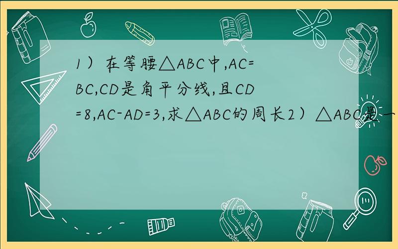 1）在等腰△ABC中,AC=BC,CD是角平分线,且CD=8,AC-AD=3,求△ABC的周长2）△ABC是一块等边三角形的废铁皮,利用其裁剪一个正方形DEFG,使正方形的一条边DE落在BC上,顶点F,G分别落在AC,AB上,若所裁剪的正