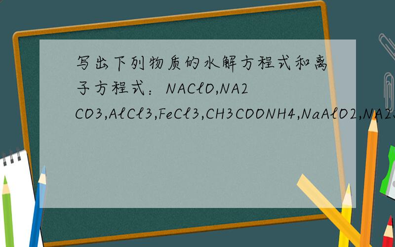 写出下列物质的水解方程式和离子方程式：NAClO,NA2CO3,AlCl3,FeCl3,CH3COONH4,NaAlO2,NA2S,K3PO4