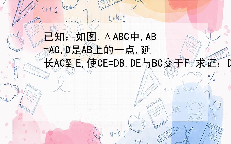 已知：如图,ΔABC中,AB=AC,D是AB上的一点,延长AC到E,使CE=DB,DE与BC交于F.求证：DF=EF.