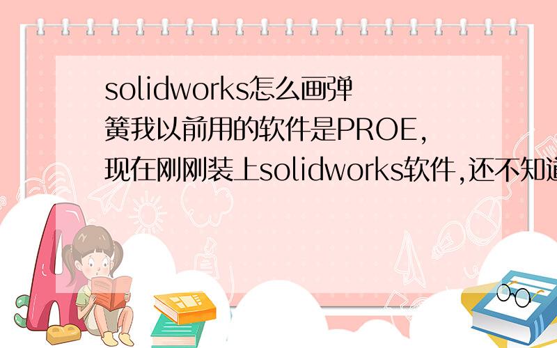 solidworks怎么画弹簧我以前用的软件是PROE,现在刚刚装上solidworks软件,还不知道怎么画弹簧,