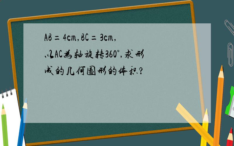 AB=4cm,BC=3cm,以AC为轴旋转360°,求形成的几何图形的体积?