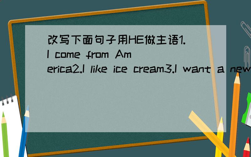 改写下面句子用HE做主语1.I come from America2.I like ice cream3.I want a newspaper4.I was at school yesterday5.I don't live here