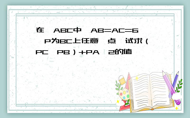 在△ABC中,AB=AC=6,P为BC上任意一点,试求（PC×PB）+PA^2的值