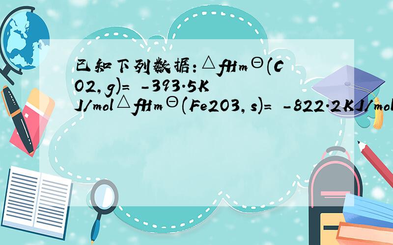 已知下列数据:△fHmΘ(CO2,g)= -393.5KJ/mol△fHmΘ(Fe2O3,s)= -822.2KJ/mol△fGmΘ(CO2,g)= -394.4KJ/mol△fGmΘ(Fe2O3,s)= -741.0KJ/mol求反应Fe2O3(s) + 3/2C(s) → 2Fe(s) + 3/2CO2(g)在什么温度下能自发进行?得到Fe2O3和CO2的ΔfSmΘ
