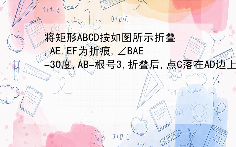 将矩形ABCD按如图所示折叠,AE.EF为折痕,∠BAE=30度,AB=根号3,折叠后,点C落在AD边上的C1处 并且点B落EC1边上的B1处,则BC 的长为?设x作