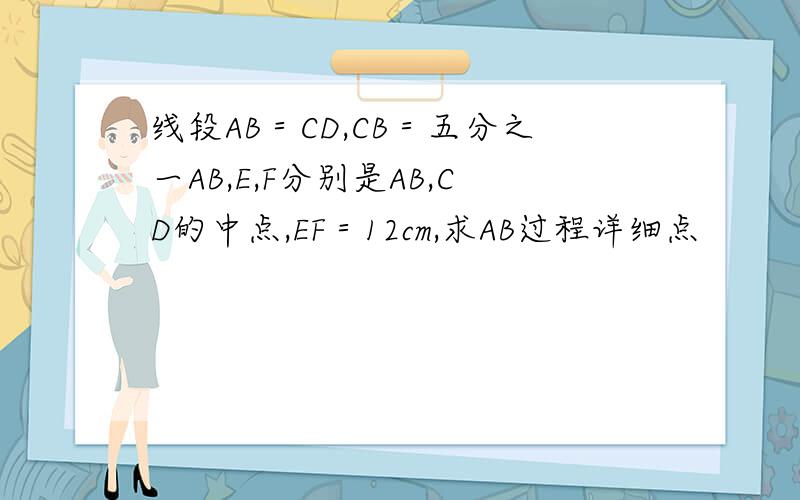 线段AB＝CD,CB＝五分之一AB,E,F分别是AB,CD的中点,EF＝12cm,求AB过程详细点