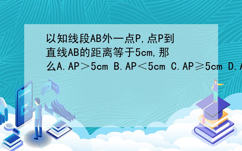 以知线段AB外一点P,点P到直线AB的距离等于5cm,那么A.AP＞5cm B.AP＜5cm C.AP≥5cm D.AP≤5cm