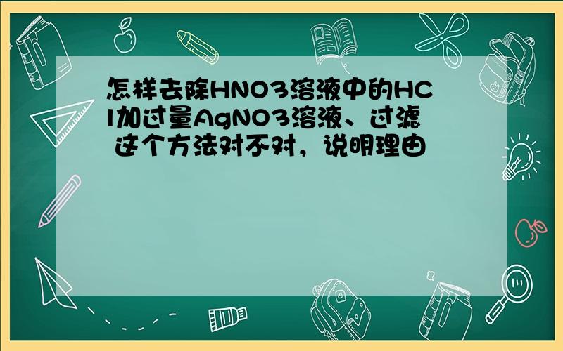 怎样去除HNO3溶液中的HCl加过量AgNO3溶液、过滤 这个方法对不对，说明理由