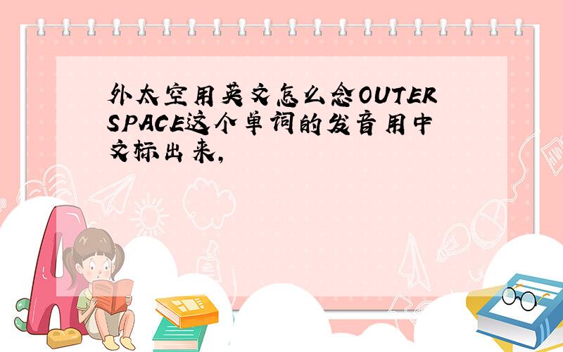 外太空用英文怎么念OUTERSPACE这个单词的发音用中文标出来,
