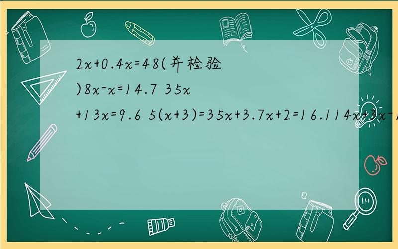 2x+0.4x=48(并检验)8x-x=14.7 35x+13x=9.6 5(x+3)=35x+3.7x+2=16.114x+3x-12x=15818-2.5x=13（写成检验过程）9.5x-5x=271.5x-6=3（写成检验过程）7x-0.6x=16